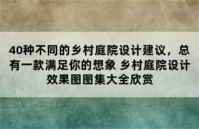 40种不同的乡村庭院设计建议，总有一款满足你的想象 乡村庭院设计效果图图集大全欣赏